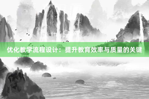 优化教学流程设计：提升教育效率与质量的关键