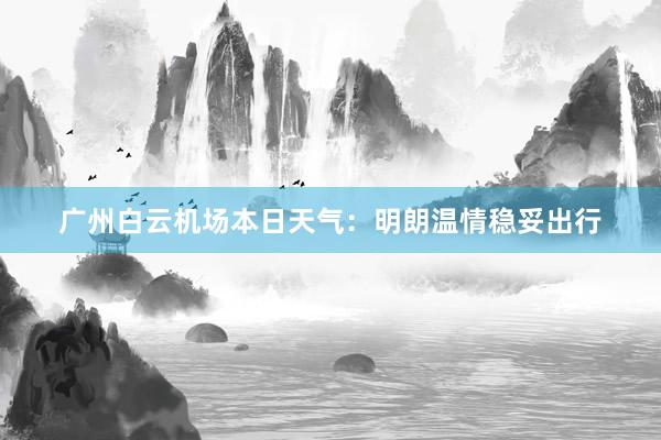 广州白云机场本日天气：明朗温情稳妥出行