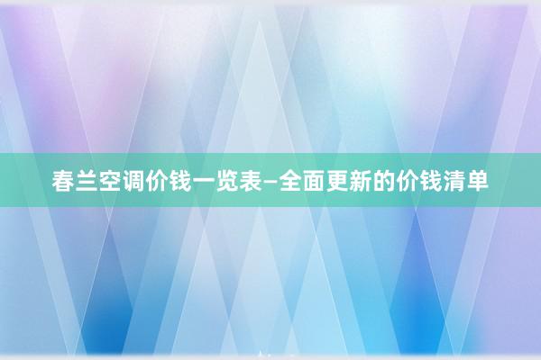 春兰空调价钱一览表—全面更新的价钱清单